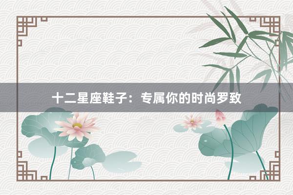 十二星座鞋子：专属你的时尚罗致
