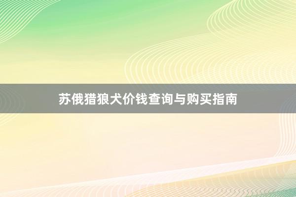 苏俄猎狼犬价钱查询与购买指南