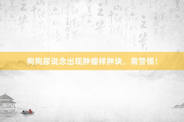 狗狗尿说念出现肿瘤样肿块，需警惕！