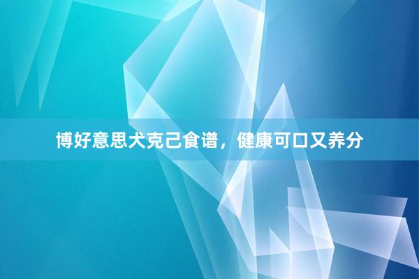 博好意思犬克己食谱，健康可口又养分