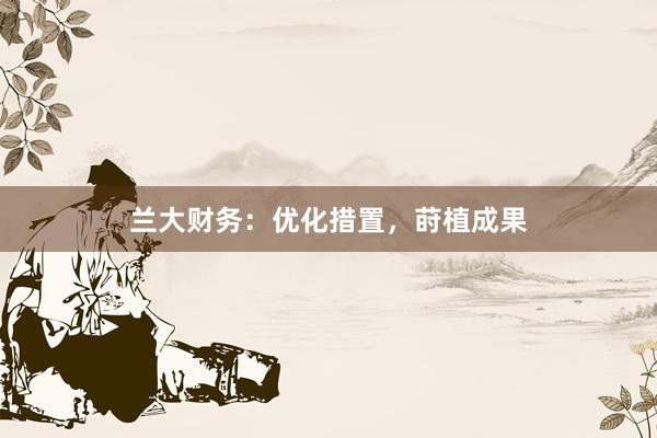 兰大财务：优化措置，莳植成果