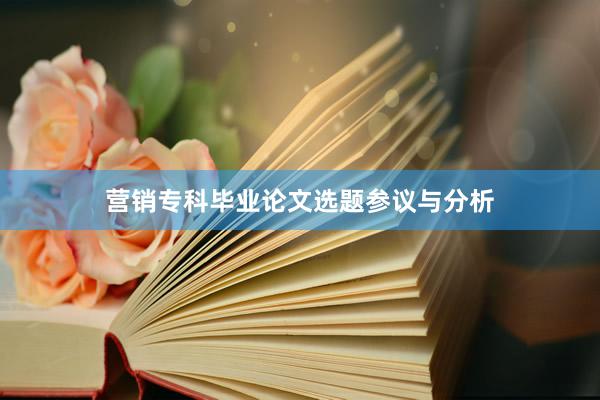 营销专科毕业论文选题参议与分析